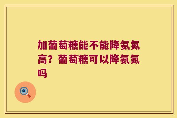 加葡萄糖能不能降氨氮高?葡萄糖可以降氨氮吗 加葡萄糖能不能降氨氮高?葡萄糖可以降氨氮吗