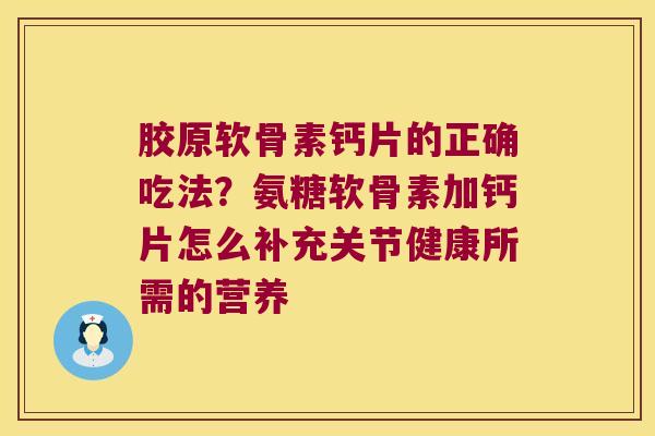 胶原软骨素钙片的正确吃法？氨糖软骨素加钙片怎么补充关节健康所需的营养
