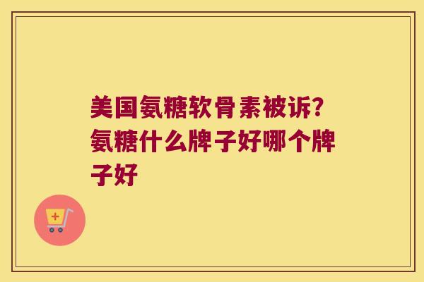 美国氨糖软骨素被诉?氨糖什么牌子好哪个牌子好 美国氨糖软骨素被诉?氨糖什么牌子好哪个牌子好