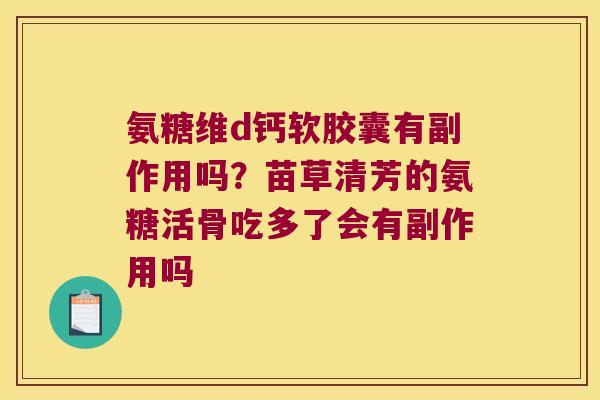 氨糖维d钙软胶囊有副作用吗?苗草清芳的氨糖活骨吃多了会有副作用吗 氨糖维d钙软胶囊有副作用吗?苗草清芳的氨糖活骨吃多了会有副作用吗
