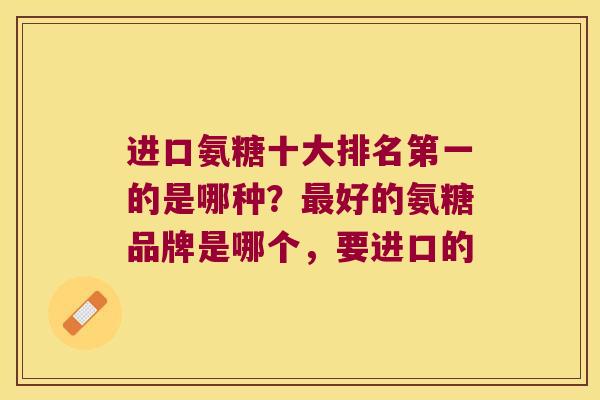 进口氨糖十大排名第一的是哪种？好的氨糖品牌是哪个，要进口的
