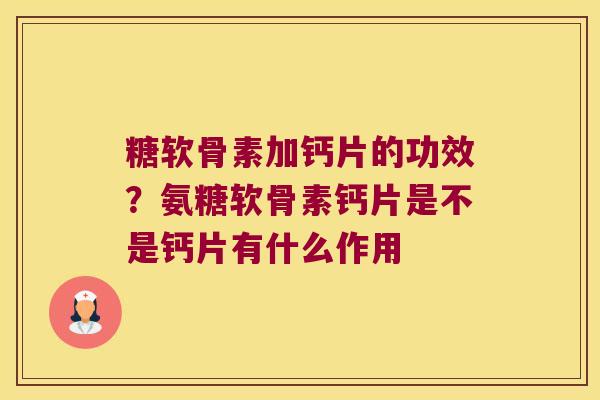 糖软骨素加钙片的功效？氨糖软骨素钙片是不是钙片有什么作用