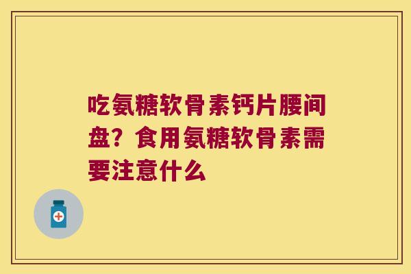 吃氨糖软骨素钙片腰间盘？食用氨糖软骨素需要注意什么