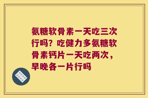 氨糖软骨素一天吃三次行吗?吃健力多氨糖软骨素钙片一天吃两次,早晚各一片行吗 氨糖软骨素一天吃三次行吗?吃健力多氨糖软骨素钙片一天吃两次,早晚各一片行吗