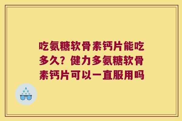 吃氨糖软骨素钙片能吃多久？健力多氨糖软骨素钙片可以一直服用吗