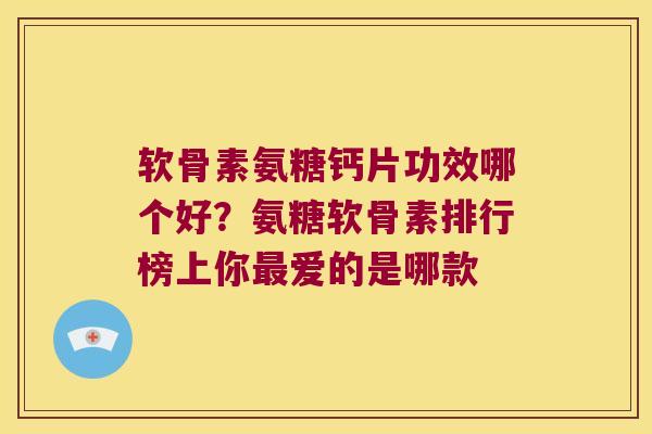 软骨素氨糖钙片功效哪个好?氨糖软骨素排行榜上你爱的是哪款 软骨素氨糖钙片功效哪个好?氨糖软骨素排行榜上你爱的是哪款