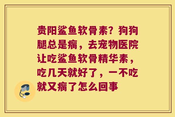 贵阳鲨鱼软骨素?狗狗腿总是瘸,去宠物医院让吃鲨鱼软骨精华素,吃几天就好了,一不吃就又瘸了怎么回事 贵阳鲨鱼软骨素?狗狗腿总是瘸,去宠物医院让吃鲨鱼软骨精华素,吃几天就好了,一不吃就又瘸了怎么回事
