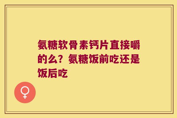 氨糖软骨素钙片直接嚼的么？氨糖饭前吃还是饭后吃