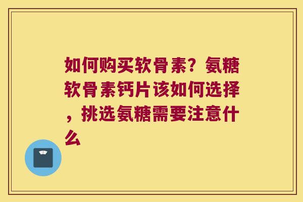 如何购买软骨素？氨糖软骨素钙片该如何选择，挑选氨糖需要注意什么