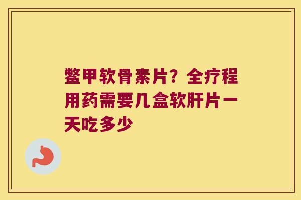 鳖甲软骨素片？全疗程用药需要几盒软片一天吃多少