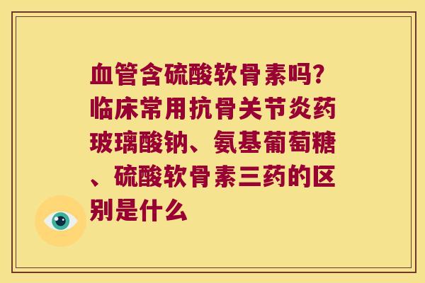 含硫酸软骨素吗？临床常用抗骨药玻璃酸钠、氨基葡萄糖、硫酸软骨素三药的区别是什么