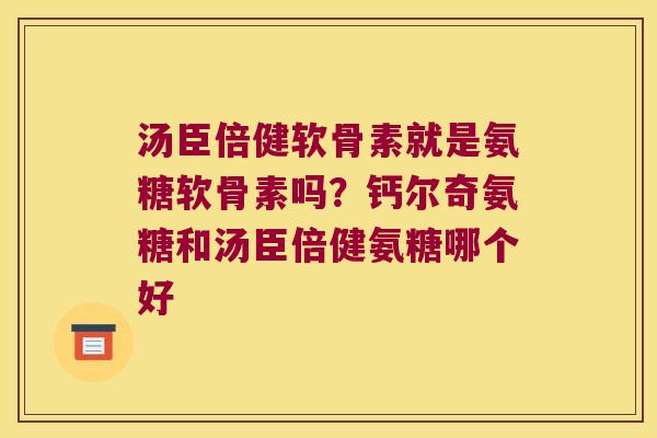 汤臣倍健软骨素就是氨糖软骨素吗?钙尔奇氨糖和汤臣倍健氨糖哪个好 汤臣倍健软骨素就是氨糖软骨素吗?钙尔奇氨糖和汤臣倍健氨糖哪个好