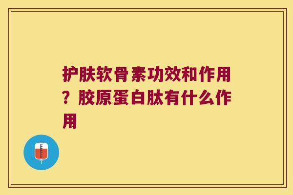 护肤软骨素功效和作用?胶原蛋白肽有什么作用 护肤软骨素功效和作用?胶原蛋白肽有什么作用