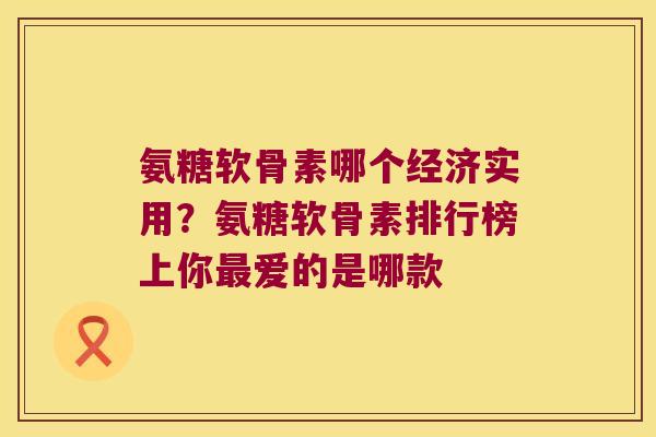 氨糖软骨素哪个经济实用？氨糖软骨素排行榜上你爱的是哪款
