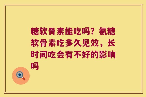 糖软骨素能吃吗?氨糖软骨素吃多久见效,长时间吃会有不好的影响吗 糖软骨素能吃吗?氨糖软骨素吃多久见效,长时间吃会有不好的影响吗