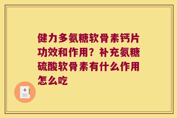 健力多氨糖软骨素钙片功效和作用？补充氨糖硫酸软骨素有什么作用怎么吃