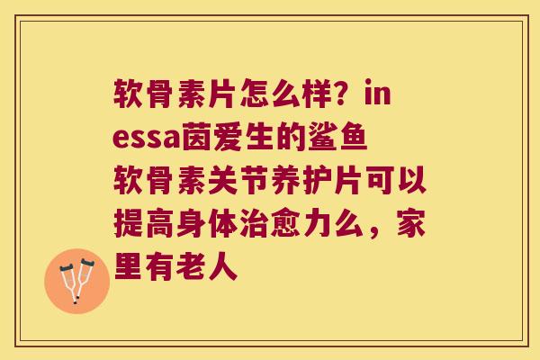 软骨素片怎么样？inessa茵爱生的鲨鱼软骨素关节养护片可以提高身体愈力么，家里有老人