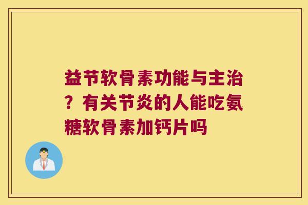 益节软骨素功能与主？有的人能吃氨糖软骨素加钙片吗