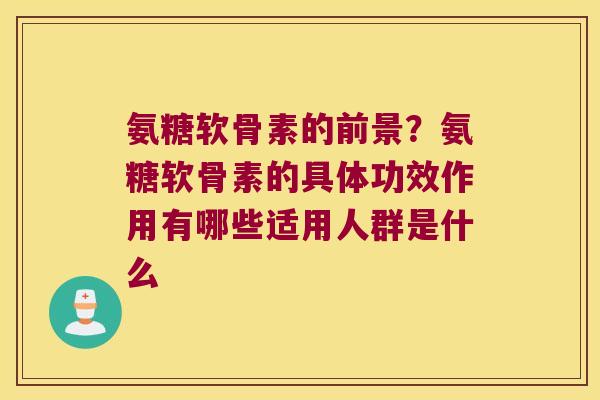 氨糖软骨素的前景?氨糖软骨素的具体功效作用有哪些适用人群是什么 氨糖软骨素的前景?氨糖软骨素的具体功效作用有哪些适用人群是什么
