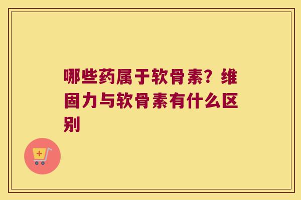 哪些药属于软骨素？维固力与软骨素有什么区别