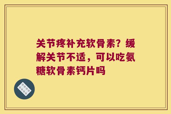 关节疼补充软骨素？缓解关节不适，可以吃氨糖软骨素钙片吗