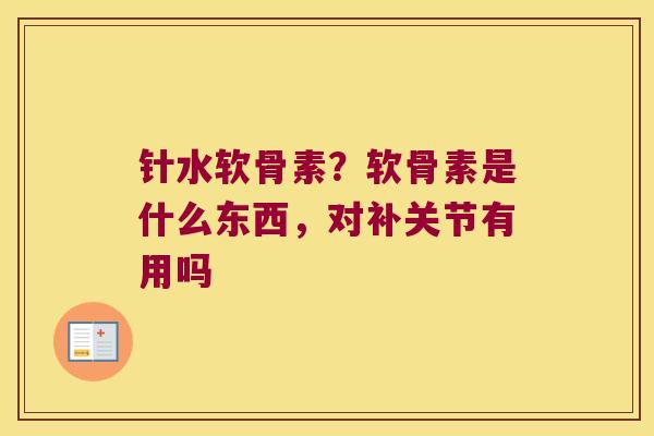 针水软骨素？软骨素是什么东西，对补关节有用吗