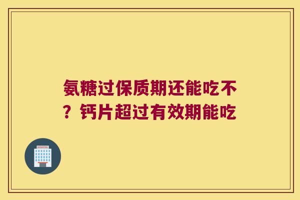 氨糖过保质期还能吃不?钙片超过有效期能吃 氨糖过保质期还能吃不?钙片超过有效期能吃