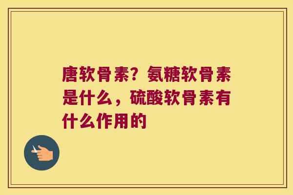 唐软骨素?氨糖软骨素是什么,硫酸软骨素有什么作用的 唐软骨素?氨糖软骨素是什么,硫酸软骨素有什么作用的