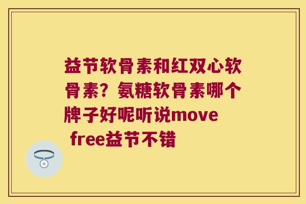 益节软骨素和红双心软骨素?氨糖软骨素哪个牌子好呢听说move free益节不错 益节软骨素和红双心软骨素?氨糖软骨素哪个牌子好呢听说move free益节不错