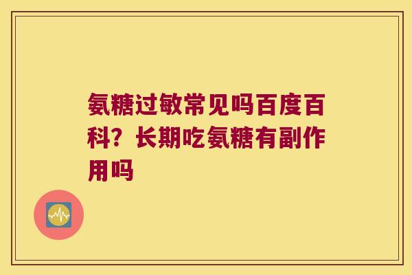 氨糖常见吗百度百科?长期吃氨糖有副作用吗 氨糖常见吗百度百科?长期吃氨糖有副作用吗