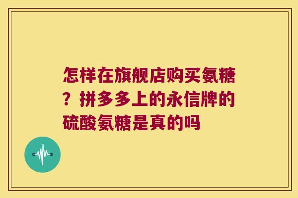怎样在旗舰店购买氨糖？拼多多上的永信牌的硫酸氨糖是真的吗
