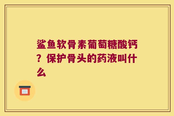 鲨鱼软骨素葡萄糖酸钙?保护骨头的药液叫什么 鲨鱼软骨素葡萄糖酸钙?保护骨头的药液叫什么