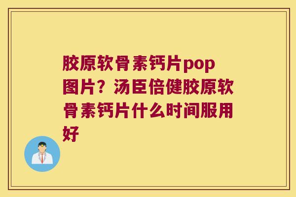 胶原软骨素钙片pop图片?汤臣倍健胶原软骨素钙片什么时间服用好 胶原软骨素钙片pop图片?汤臣倍健胶原软骨素钙片什么时间服用好