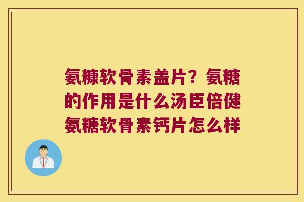 氨糠软骨素盖片？氨糖的作用是什么汤臣倍健氨糖软骨素钙片怎么样