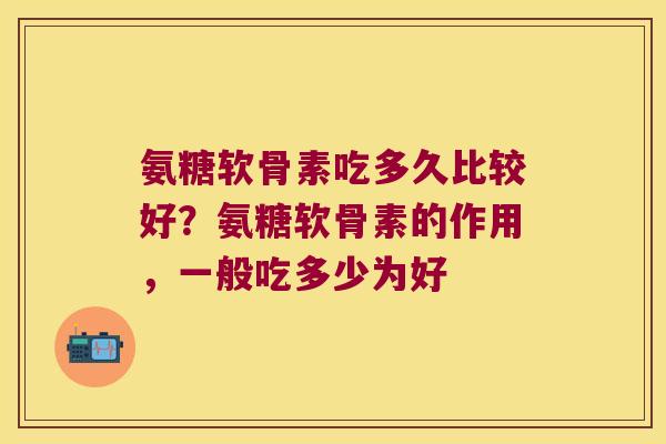 氨糖软骨素吃多久比较好？氨糖软骨素的作用，一般吃多少为好
