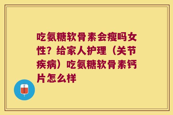 吃氨糖软骨素会瘦吗女性？给家人护理（关节）吃氨糖软骨素钙片怎么样