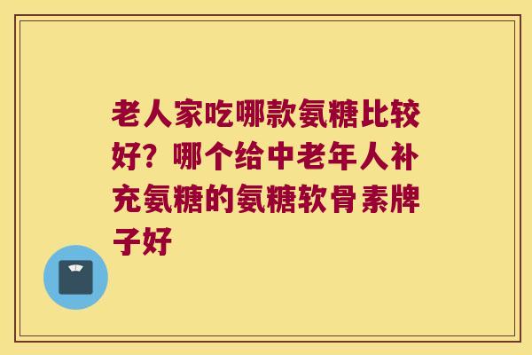 老人家吃哪款氨糖比较好?哪个给中老年人补充氨糖的氨糖软骨素牌子好 老人家吃哪款氨糖比较好?哪个给中老年人补充氨糖的氨糖软骨素牌子好