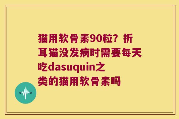 猫用软骨素90粒？折耳猫没发时需要每天吃dasuquin之类的猫用软骨素吗