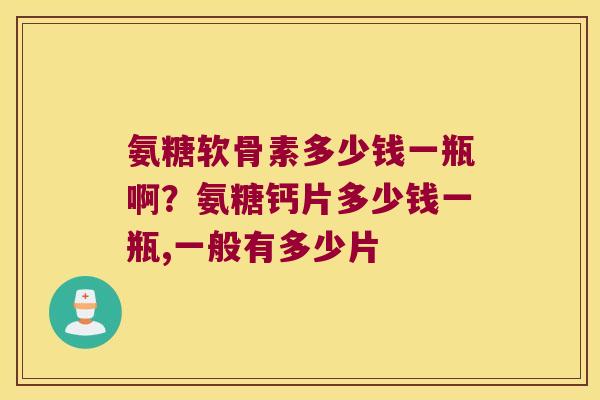 氨糖软骨素多少钱一瓶啊?氨糖钙片多少钱一瓶,一般有多少片 氨糖软骨素多少钱一瓶啊?氨糖钙片多少钱一瓶,一般有多少片