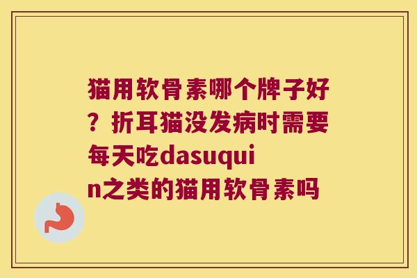 猫用软骨素哪个牌子好？折耳猫没发时需要每天吃dasuquin之类的猫用软骨素吗