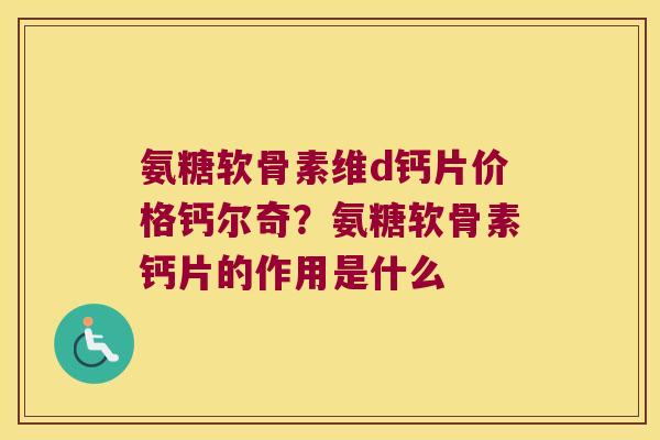 氨糖软骨素维d钙片价格钙尔奇?氨糖软骨素钙片的作用是什么 氨糖软骨素维d钙片价格钙尔奇?氨糖软骨素钙片的作用是什么