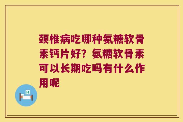 颈椎吃哪种氨糖软骨素钙片好?氨糖软骨素可以长期吃吗有什么作用呢 颈椎吃哪种氨糖软骨素钙片好?氨糖软骨素可以长期吃吗有什么作用呢