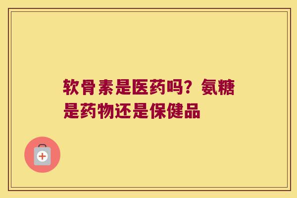 软骨素是医药吗？氨糖是还是保健品