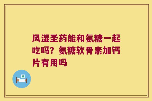 圣药能和氨糖一起吃吗？氨糖软骨素加钙片有用吗