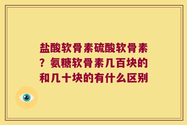 盐酸软骨素硫酸软骨素？氨糖软骨素几百块的和几十块的有什么区别