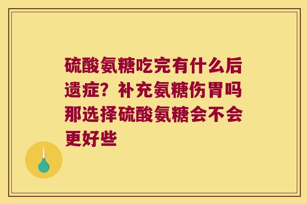 硫酸氨糖吃完有什么后遗症?补充氨糖伤胃吗那选择硫酸氨糖会不会更好些 硫酸氨糖吃完有什么后遗症?补充氨糖伤胃吗那选择硫酸氨糖会不会更好些