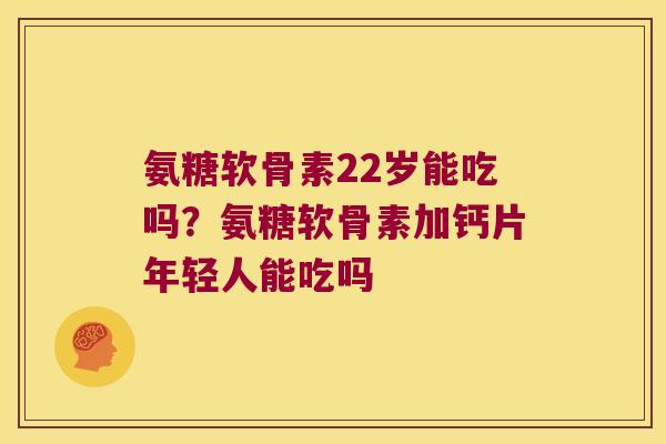 氨糖软骨素22岁能吃吗?氨糖软骨素加钙片年轻人能吃吗 氨糖软骨素22岁能吃吗?氨糖软骨素加钙片年轻人能吃吗
