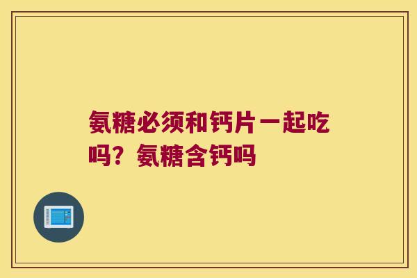 氨糖必须和钙片一起吃吗？氨糖含钙吗