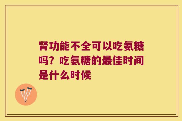 功能不全可以吃氨糖吗?吃氨糖的佳时间是什么时候 功能不全可以吃氨糖吗?吃氨糖的佳时间是什么时候