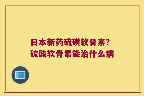 日本新药硫磺软骨素？硫酸软骨素能什么
